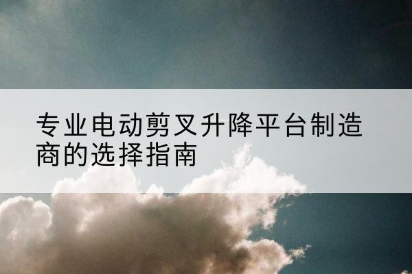 马尾电动剪叉升降平台厂家-专业电动剪叉升降平台制造商的选择指南
