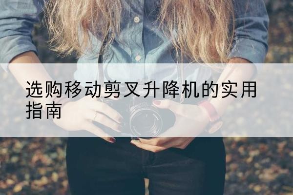 马尾移动剪叉升降机怎么选-选购移动剪叉升降机的实用指南