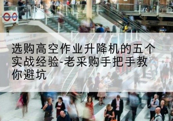 马尾高空作业升降机厂家-选购高空作业升降机的五个实战经验-老采购手把手教你避坑
