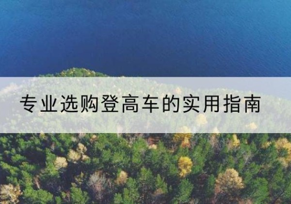 马尾电动登高车厂家推荐-专业选购登高车的实用指南