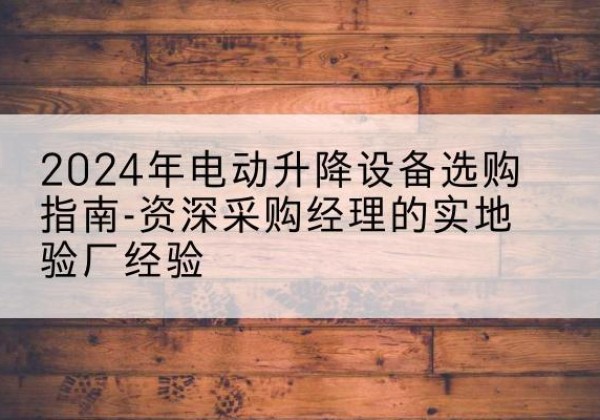 马尾电动剪叉升降平台厂家-2024年电动升降设备选购指南-资深采购经理的实地验厂经验