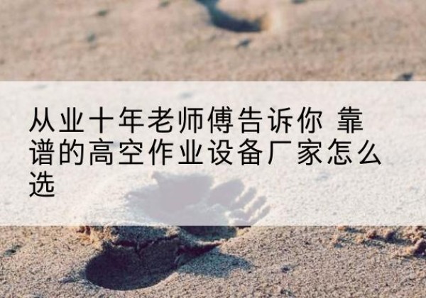 马尾高空作业升降机厂家推荐-从业十年老师傅告诉你 靠谱的高空作业设备厂家怎么选