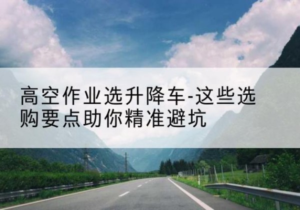 马尾升降车厂家-高空作业选升降车-这些选购要点助你*避坑