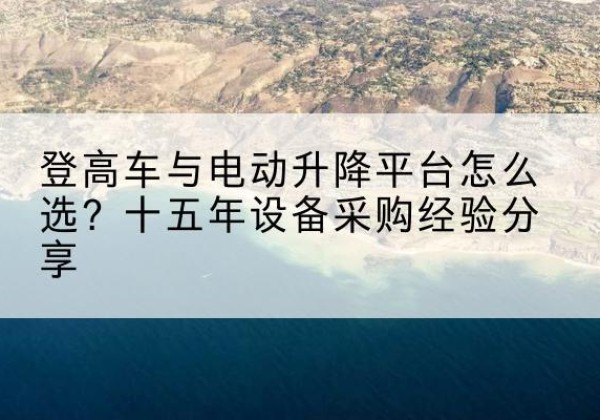 马尾登高车厂家厂家-登高车与电动升降平台怎么选？十五年设备采购经验分享