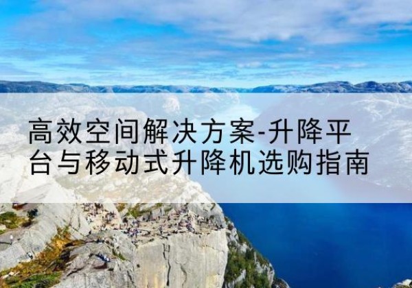 马尾升降平台厂家-*空间解决方案-升降平台与移动式升降机选购指南