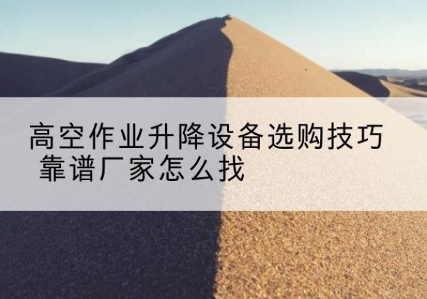 马尾电动升降平台厂家推荐-高空作业升降设备选购技巧 靠谱厂家怎么找