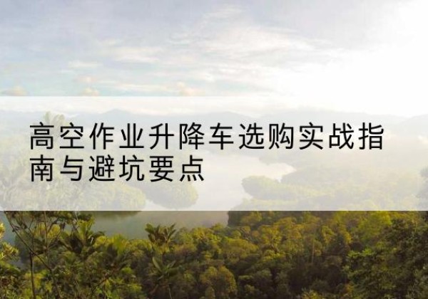 马尾升降车怎么选-高空作业升降车选购实战指南与避坑要点