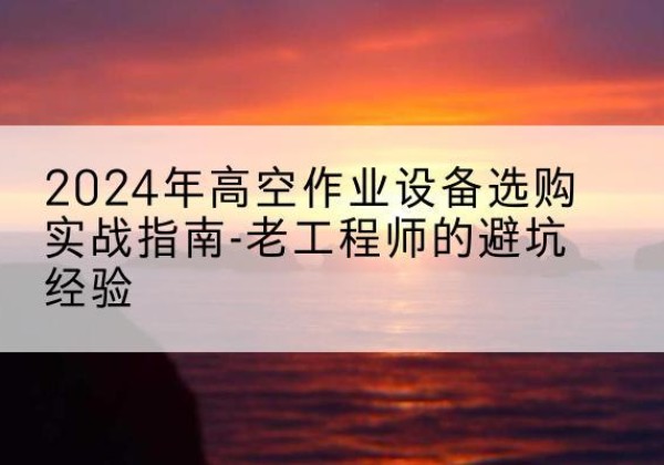 马尾高空作业升降机厂家推荐-2024年高空作业设备选购实战指南-老工程师的避坑经验