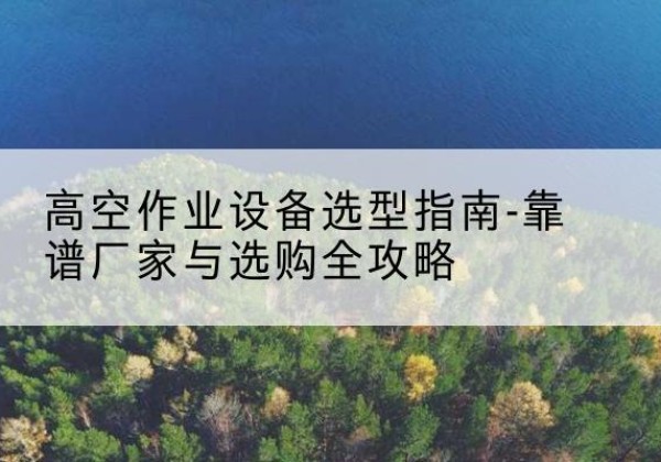 马尾升降车厂家-高空作业设备选型指南-靠谱厂家与选购全攻略