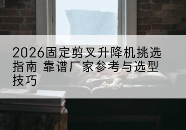 马尾固定剪叉升降机厂家推荐-2026固定剪叉升降机挑选指南 靠谱厂家参考与选型技巧