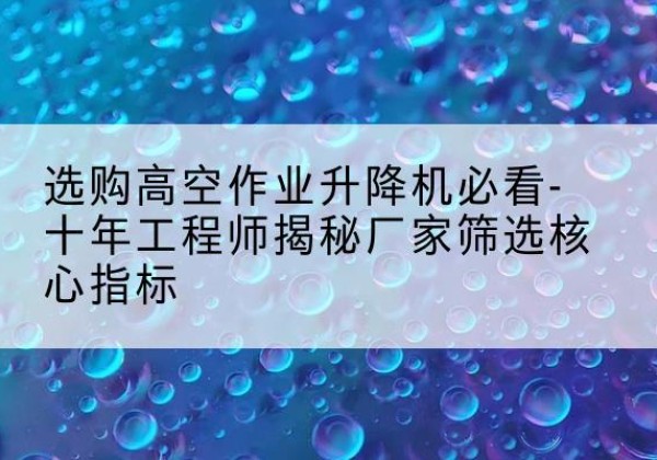 马尾高空作业升降机厂家推荐-选购高空作业升降机必看-十年工程师揭秘厂家筛选核心指标