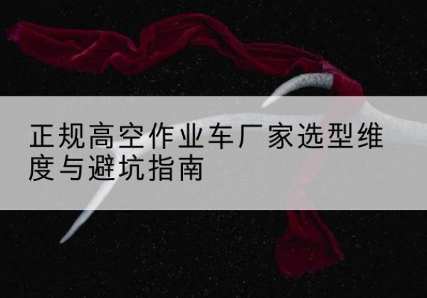马尾高空作业车厂家-正规选型维度与避坑指南