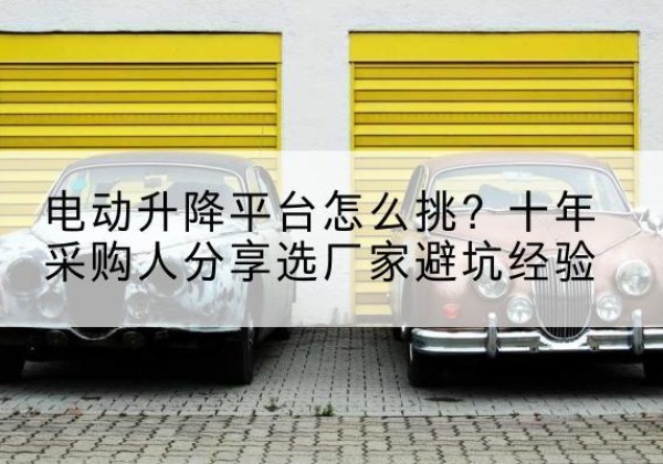 马尾电动升降平台厂家-电动升降平台怎么挑？十年采购人分享选厂家避坑经验