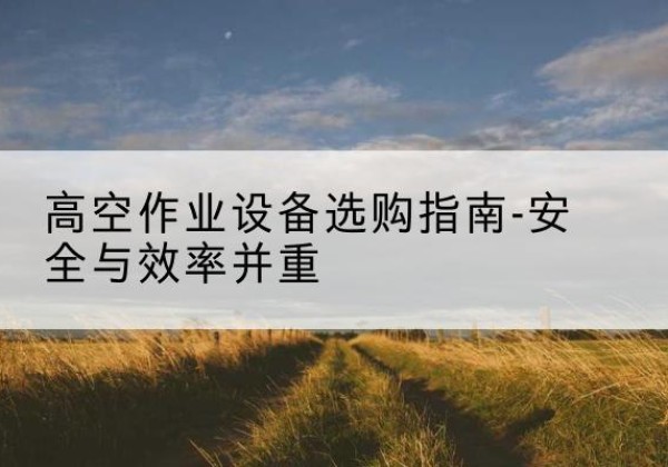 马尾登高车怎么选-高空作业设备选购指南-安全与效率并重